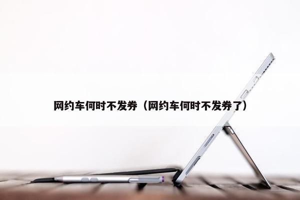 网约车何时不发券（网约车何时不发券了）