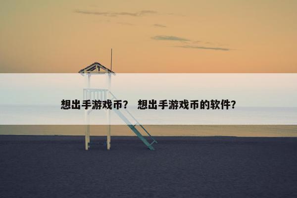 想出手游戏币？ 想出手游戏币的软件？