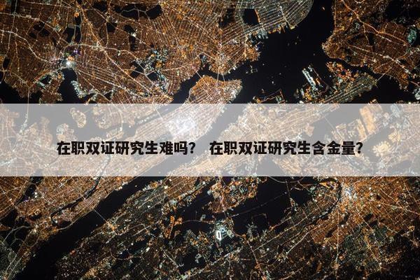 在职双证研究生难吗？ 在职双证研究生含金量？