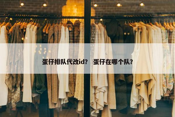 蛋仔排队代改id？ 蛋仔在哪个队？