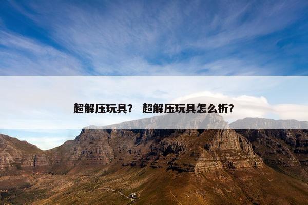 超解压玩具？ 超解压玩具怎么折？
