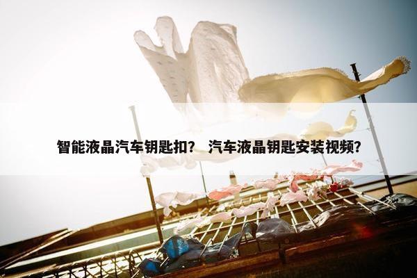 智能液晶汽车钥匙扣？ 汽车液晶钥匙安装视频？