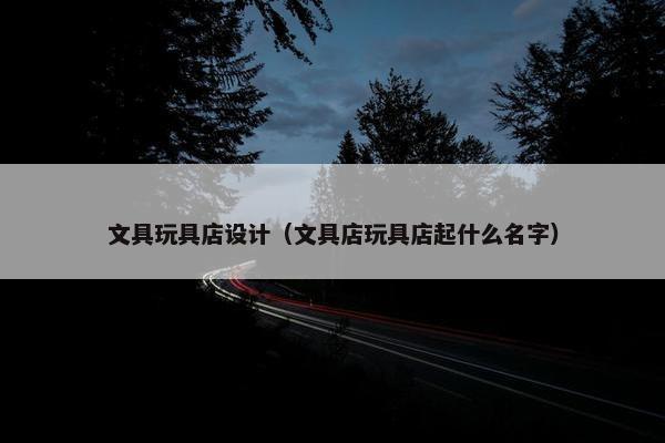 文具玩具店设计（文具店玩具店起什么名字）
