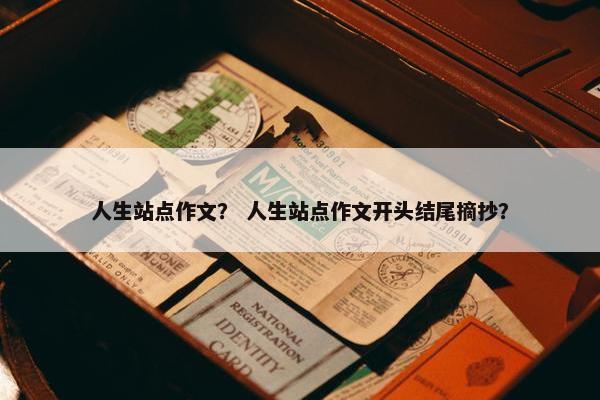 人生站点作文？ 人生站点作文开头结尾摘抄？