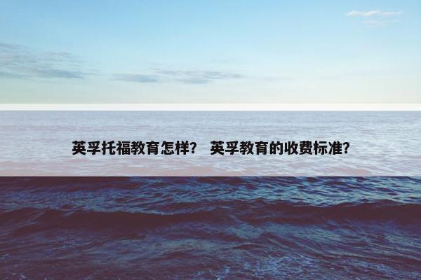 英孚托福教育怎样？ 英孚教育的收费标准？