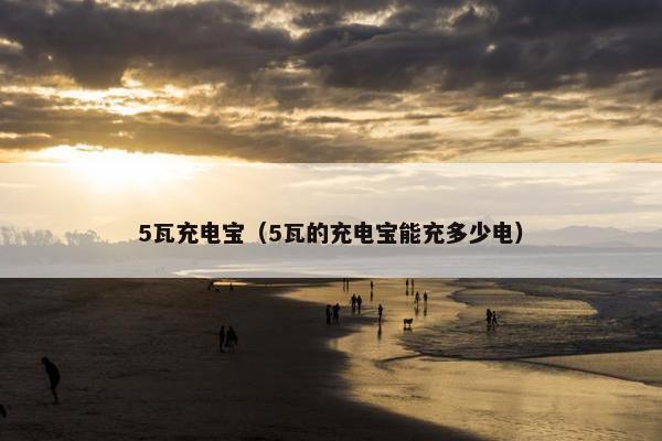 5瓦充电宝（5瓦的充电宝能充多少电）