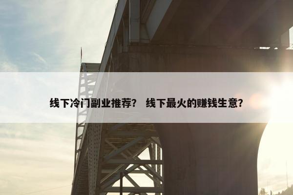 线下冷门副业推荐？ 线下最火的赚钱生意？