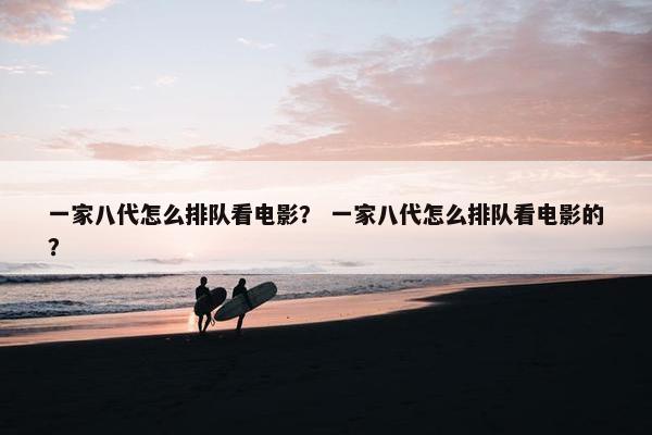 一家八代怎么排队看电影？ 一家八代怎么排队看电影的？