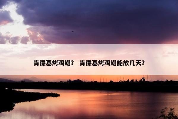 肯德基烤鸡翅？ 肯德基烤鸡翅能放几天？