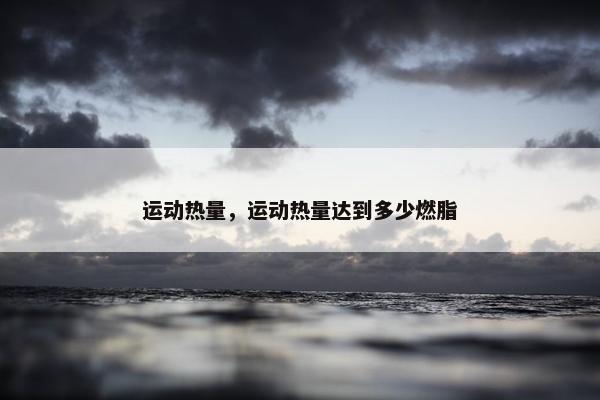 运动热量，运动热量达到多少燃脂