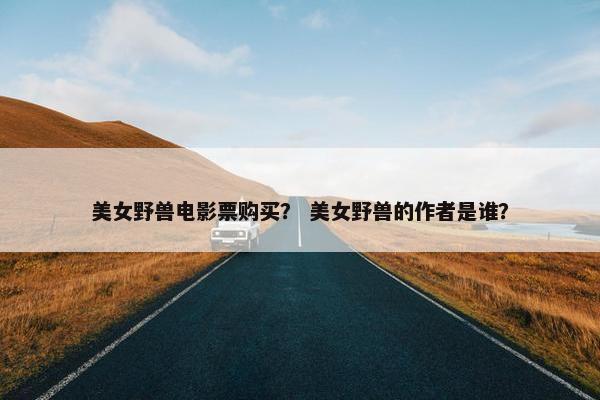 美女野兽电影票购买？ 美女野兽的作者是谁？