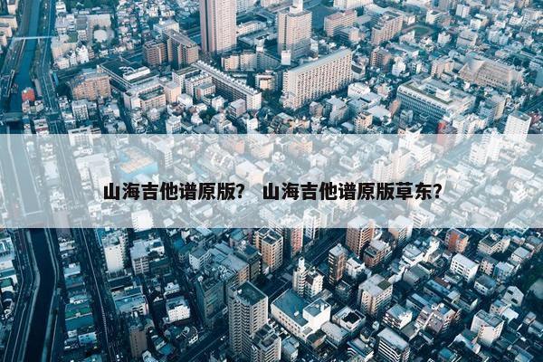 山海吉他谱原版？ 山海吉他谱原版草东？