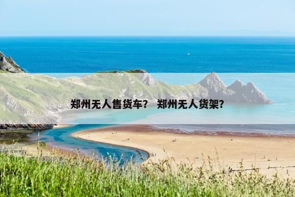 郑州无人售货车？ 郑州无人货架？