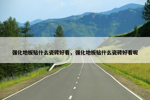 强化地板贴什么瓷砖好看，强化地板贴什么瓷砖好看呢