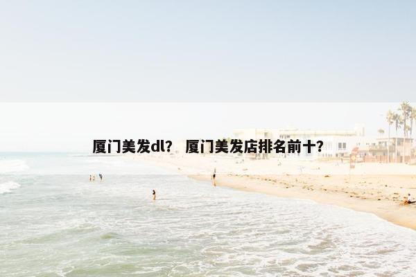 厦门美发dl？ 厦门美发店排名前十？