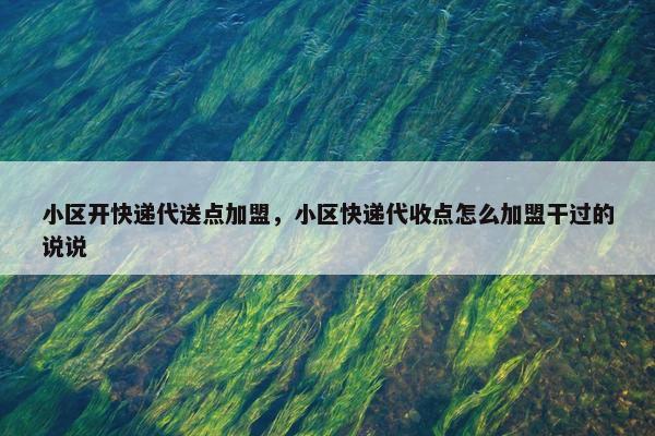 小区开快递代送点加盟，小区快递代收点怎么加盟干过的说说