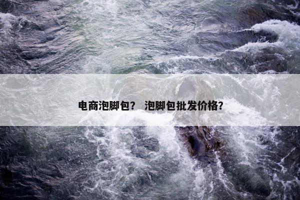 电商泡脚包？ 泡脚包批发价格？