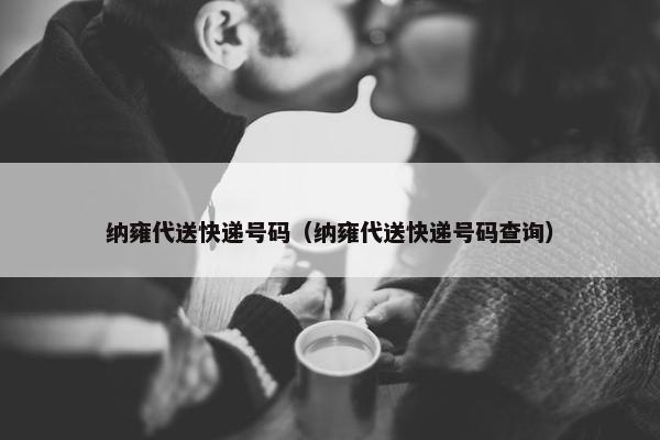 纳雍代送快递号码（纳雍代送快递号码查询）