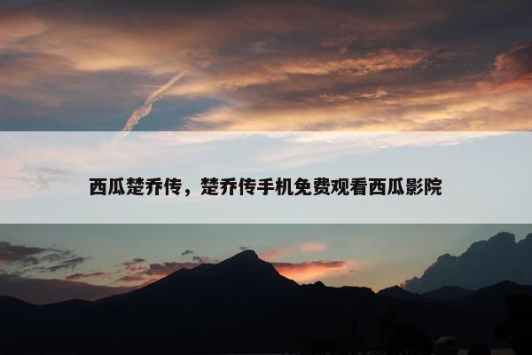 西瓜楚乔传，楚乔传手机免费观看西瓜影院