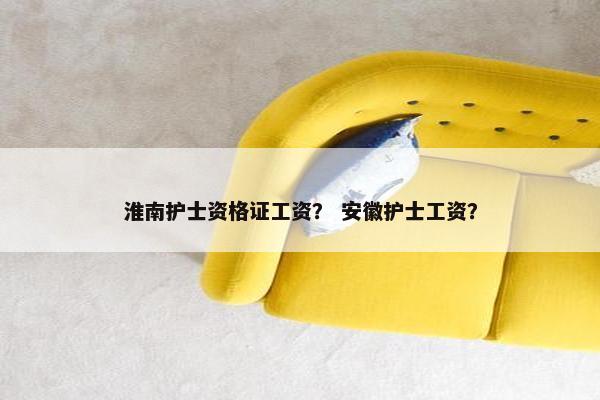 淮南护士资格证工资？ 安徽护士工资？