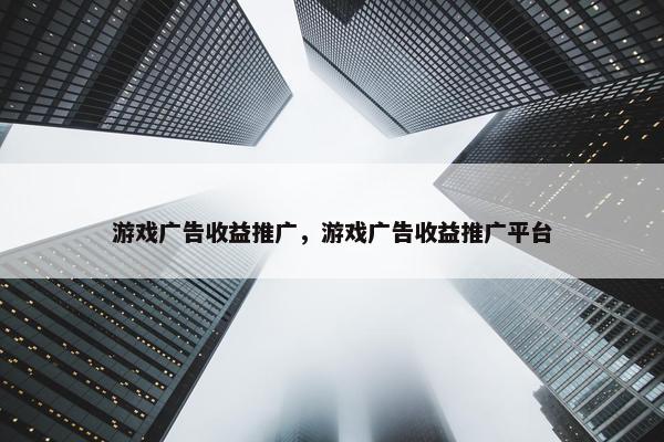 游戏广告收益推广，游戏广告收益推广平台