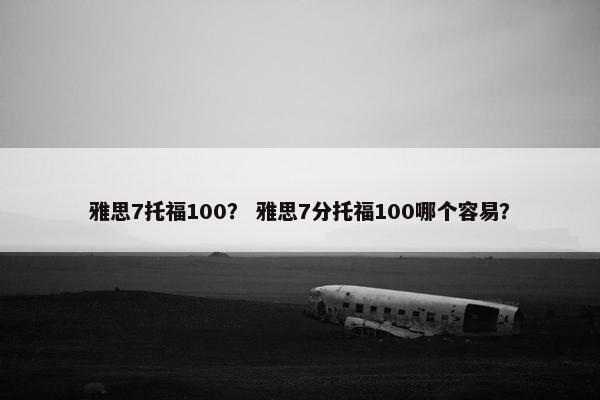 雅思7托福100？ 雅思7分托福100哪个容易？
