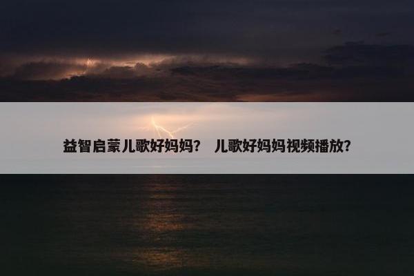 益智启蒙儿歌好妈妈？ 儿歌好妈妈视频播放？