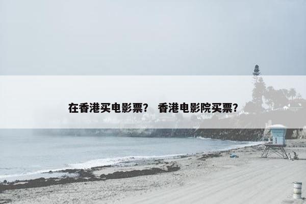 在香港买电影票？ 香港电影院买票？