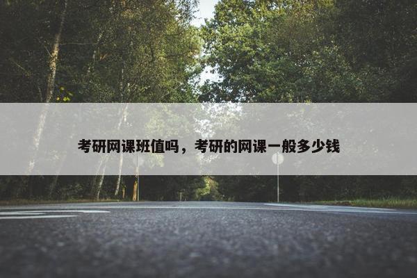 考研网课班值吗，考研的网课一般多少钱