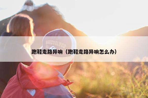跑鞋走路异响（跑鞋走路异响怎么办）