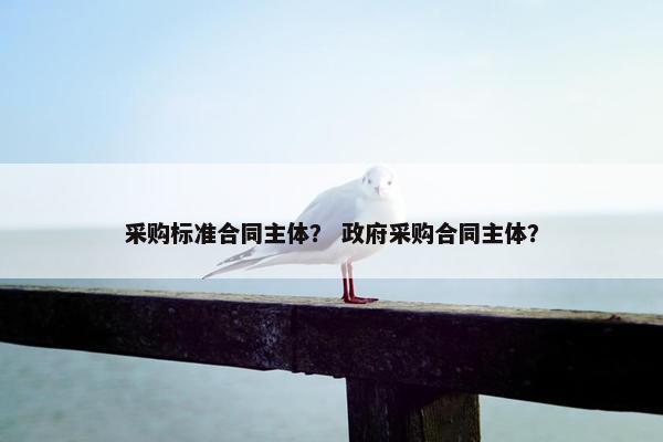 采购标准合同主体？ 政府采购合同主体？