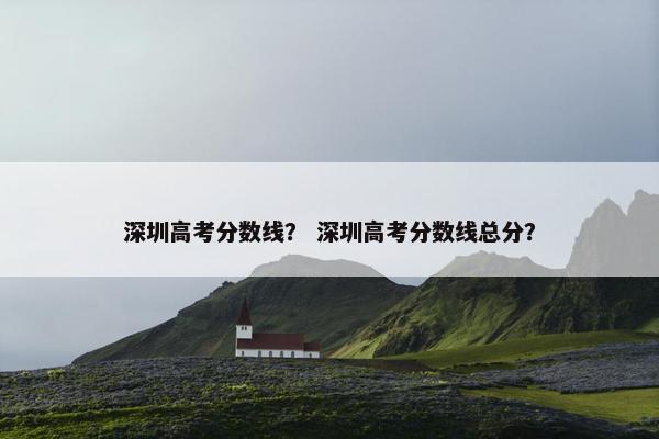 深圳高考分数线？ 深圳高考分数线总分？