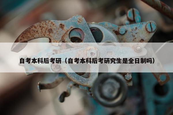 自考本科后考研（自考本科后考研究生是全日制吗）