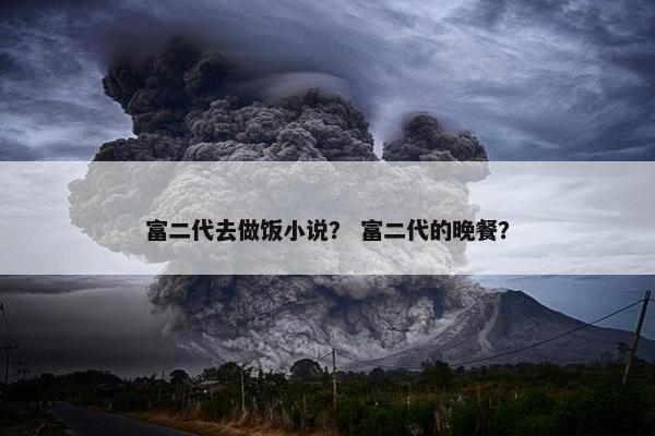 富二代去做饭小说？ 富二代的晚餐？