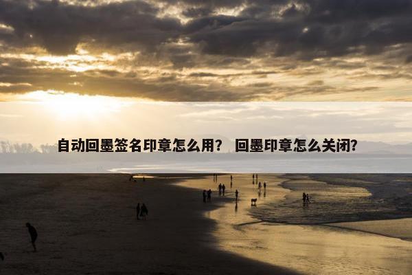 自动回墨签名印章怎么用？ 回墨印章怎么关闭？