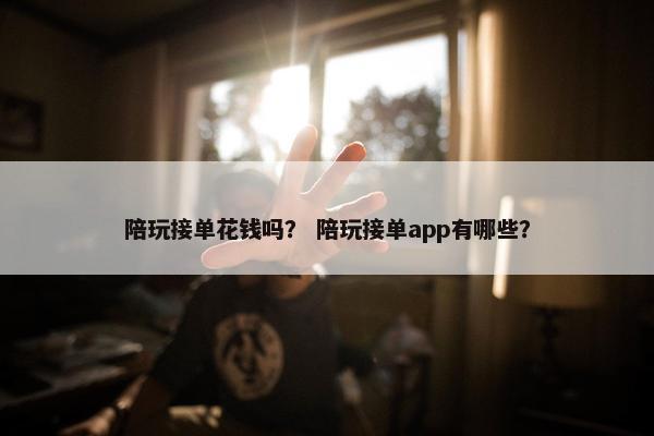 陪玩接单花钱吗？ 陪玩接单app有哪些？