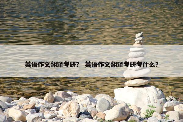 英语作文翻译考研？ 英语作文翻译考研考什么？