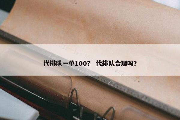 代排队一单100？ 代排队合理吗？