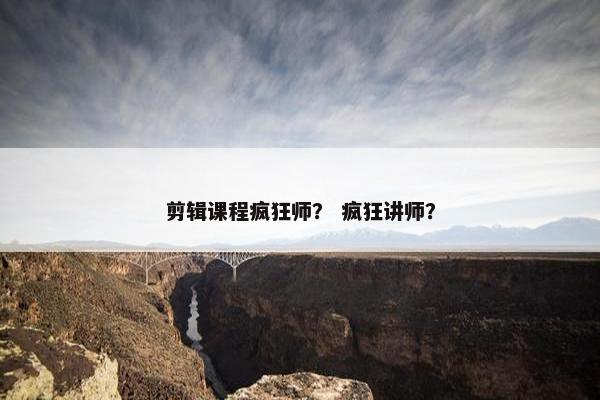 剪辑课程疯狂师？ 疯狂讲师？