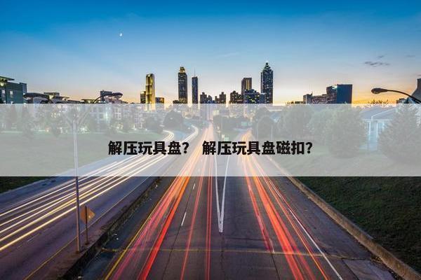 解压玩具盘？ 解压玩具盘磁扣？