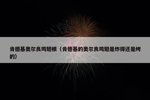 肯德基奥尔良鸡翅根（肯德基的奥尔良鸡翅是炸得还是烤的）