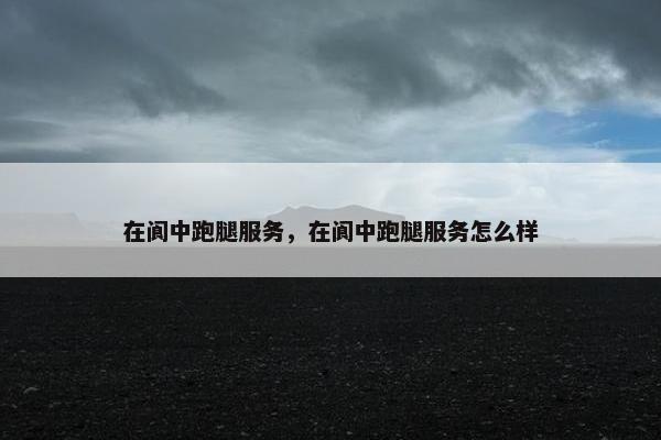 在阆中跑腿服务，在阆中跑腿服务怎么样