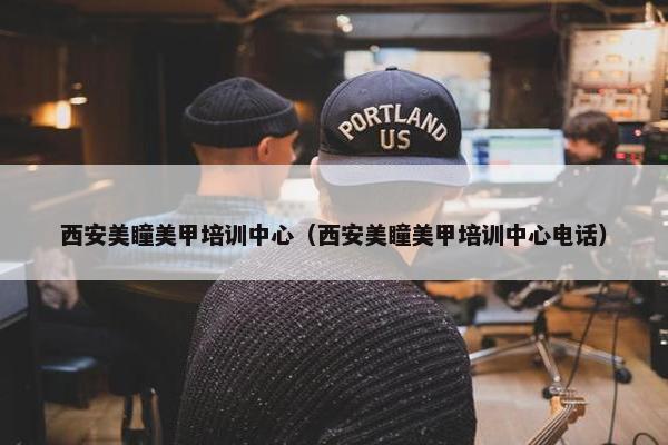 西安美瞳美甲培训中心（西安美瞳美甲培训中心电话）