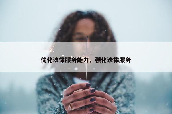 优化法律服务能力，强化法律服务