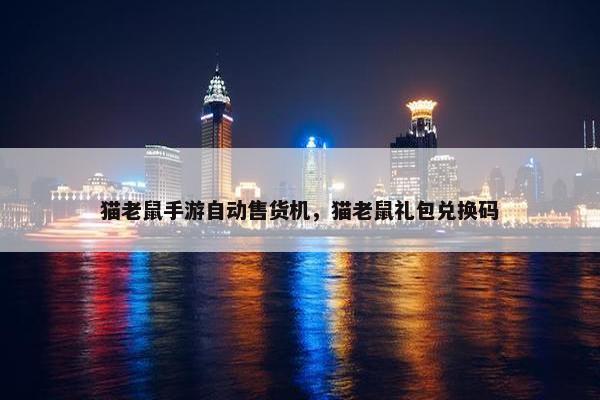 猫老鼠手游自动售货机，猫老鼠礼包兑换码