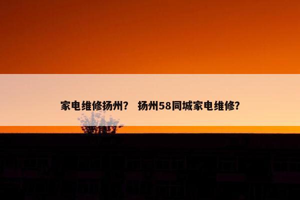 家电维修扬州？ 扬州58同城家电维修？