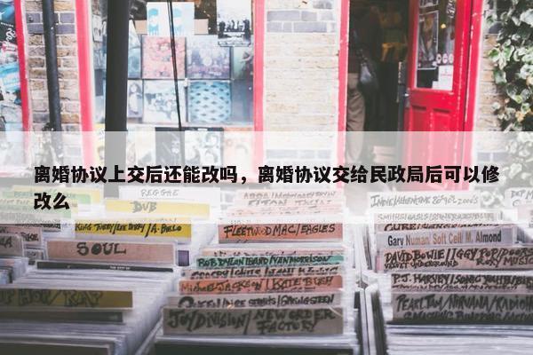 离婚协议上交后还能改吗，离婚协议交给民政局后可以修改么