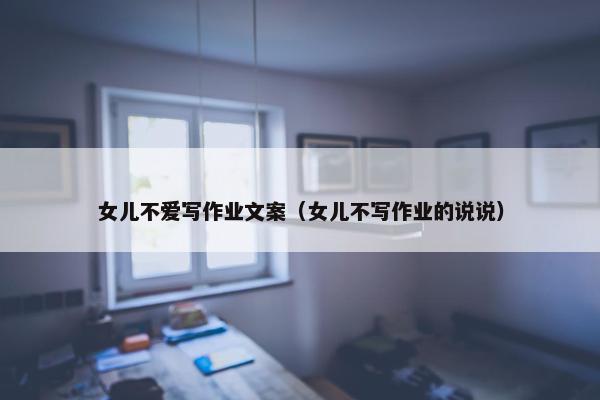 女儿不爱写作业文案（女儿不写作业的说说）
