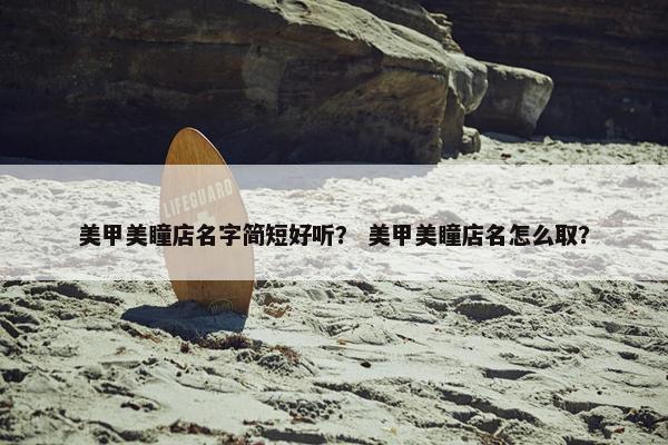 美甲美瞳店名字简短好听？ 美甲美瞳店名怎么取？