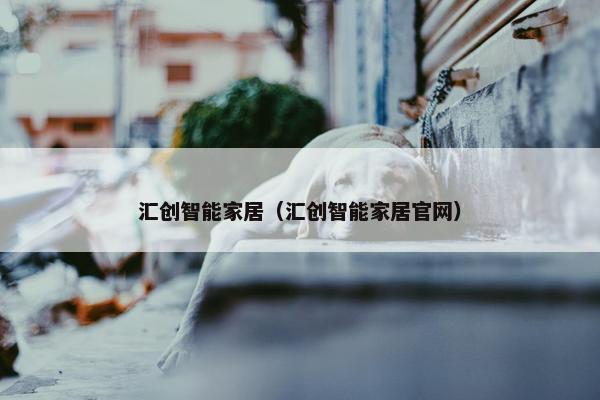 汇创智能家居（汇创智能家居官网）